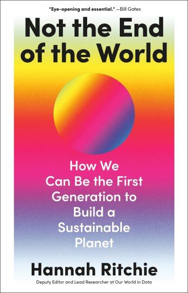 Not the end of the world : how we can be the first generation to build a sustainable planet / Hannah Ritchie.