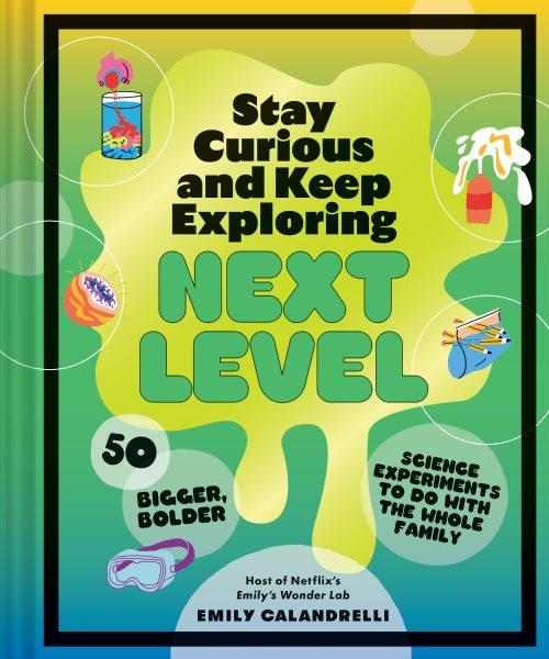 Stay curious and keep exploring: next level : 50 bigger, bolder science experiments to do with the whole family / Emily Calandrelli.