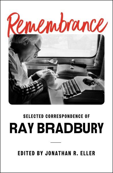 Remembrance : selected correspondence of Ray Bradbury / Ray Bradbury ; edited by Jonathan R. Eller.