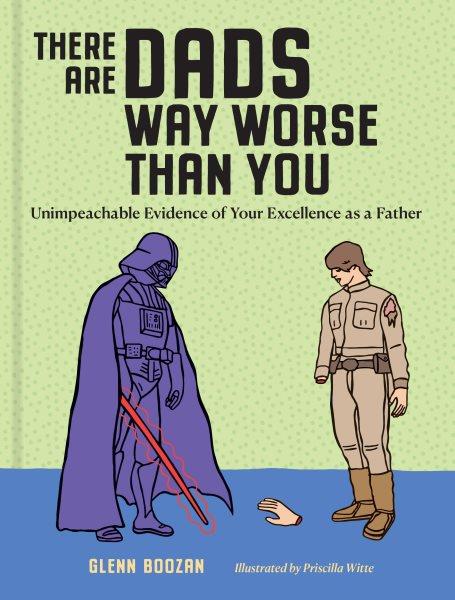 There are dads way worse than you : unimpeachable evidence of your excellence as a father / Glenn Boozan ; illustrated by Priscilla Witte.
