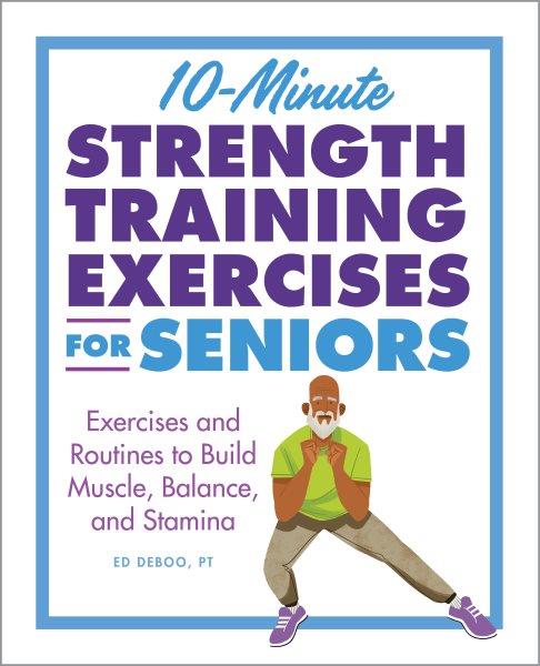 10-minute strength training exercises for seniors : exercises and routines to build muscle, balance, and stamina / Ed Deboo, PT ; illustrations by Drew Bardana.