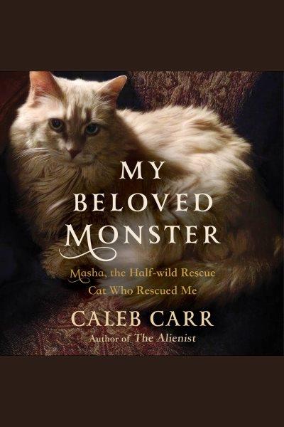 My beloved monster : Masha, the half-wild rescue cat who rescued me / Caleb Carr.