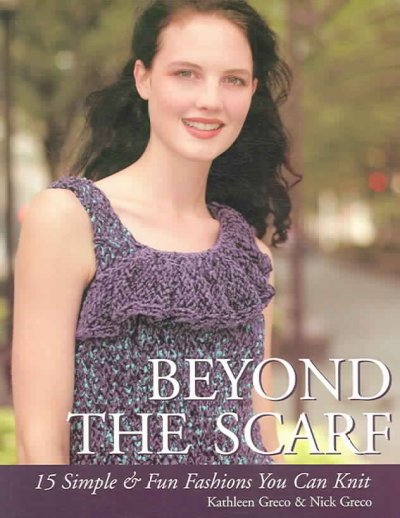 Beyond the scarf : 15 simple & fun fashions you can knit / Kathleen Greco & Nick Greco.