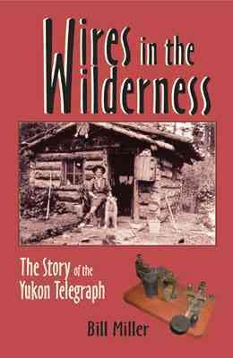 Wires in the wilderness : the story of the Yukon Telegraph / Bill Miller.
