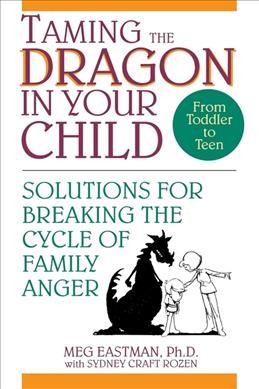 Taming the dragon in your child : solutions for breaking the cycle of family anger / Meg Eastman with Sydney Craft Rozen.