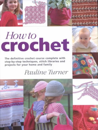 How to crochet : the definitive crochet course, complete with step-by-step techniques, stitch libraries, and projects for your home and family / Pauline Turner.