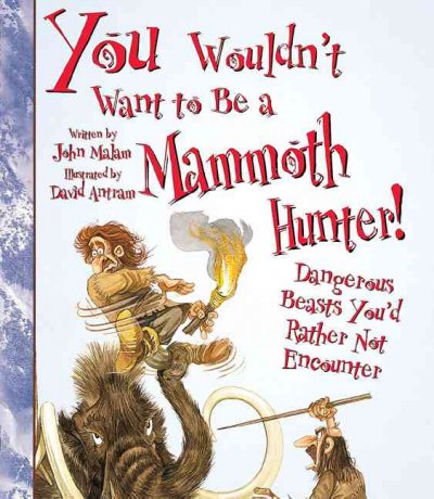 You wouldn't want to be a mammoth hunter! : dangerous beasts you'd rather not encounter / written by John Malam ; illustrated by David Antram ; created and designed by David Salariya ; [editor, Karen Barker Smith].