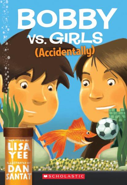 Bobby vs. girls (accidentally) / Lisa Yee ; illustrated by Dan Santat. --.