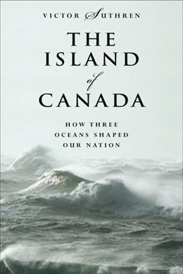 The island of Canada : how three oceans shaped our nation / Victor Suthren ; foreword by Peter C. Newman.