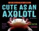 Cute as an axolotl : discovering the world's most adorable animals  Cover Image