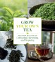Grow your own tea : the complete guide to cultivating, harvesting, and preparing  Cover Image